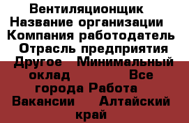 Вентиляционщик › Название организации ­ Компания-работодатель › Отрасль предприятия ­ Другое › Минимальный оклад ­ 27 000 - Все города Работа » Вакансии   . Алтайский край